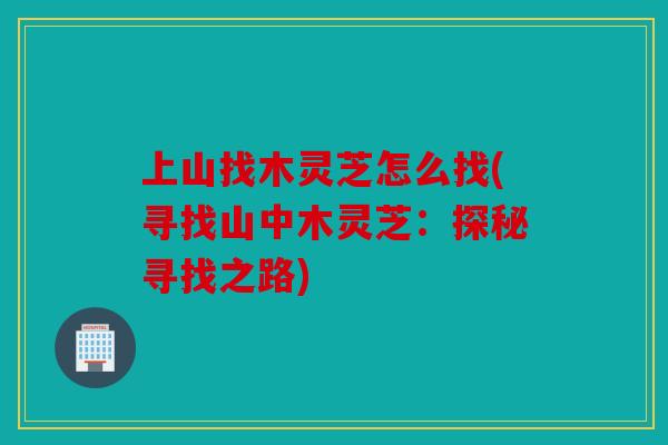 上山找木灵芝怎么找(寻找山中木灵芝：探秘寻找之路)