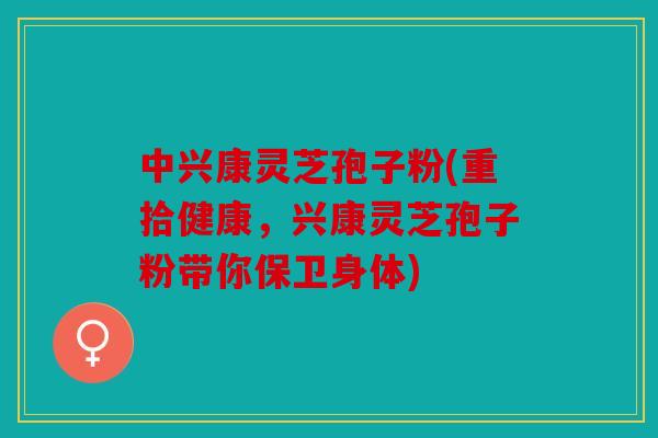 中兴康灵芝孢子粉(重拾健康，兴康灵芝孢子粉带你保卫身体)
