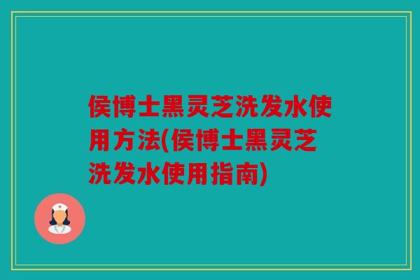 侯博士黑灵芝洗发水使用方法(侯博士黑灵芝洗发水使用指南)