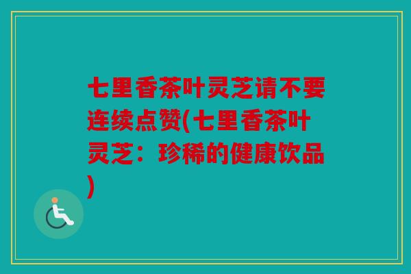 七里香茶叶灵芝请不要连续点赞(七里香茶叶灵芝：珍稀的健康饮品)