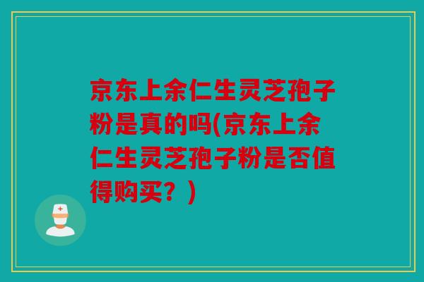 京东上余仁生灵芝孢子粉是真的吗(京东上余仁生灵芝孢子粉是否值得购买？)