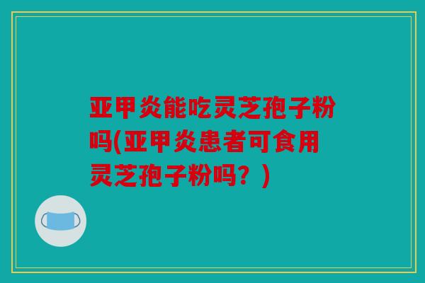 亚甲炎能吃灵芝孢子粉吗(亚甲炎患者可食用灵芝孢子粉吗？)