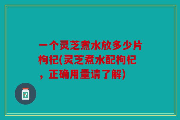 一个灵芝煮水放多少片枸杞(灵芝煮水配枸杞，正确用量请了解)