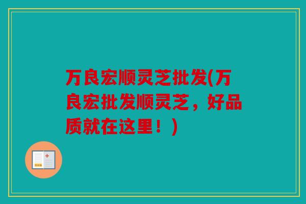 万良宏顺灵芝批发(万良宏批发顺灵芝，好品质就在这里！)