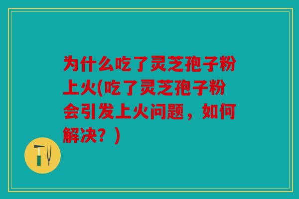为什么吃了灵芝孢子粉上火(吃了灵芝孢子粉会引发上火问题，如何解决？)