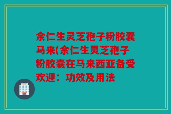 余仁生灵芝孢子粉胶囊马来(余仁生灵芝孢子粉胶囊在马来西亚备受欢迎：功效及用法