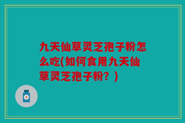 九天仙草灵芝孢子粉怎么吃(如何食用九天仙草灵芝孢子粉？)