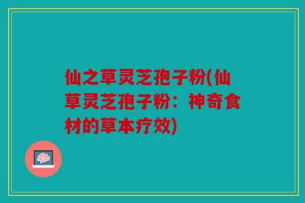 仙之草灵芝孢子粉(仙草灵芝孢子粉：神奇食材的草本疗效)
