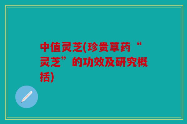 中值灵芝(珍贵草药“灵芝”的功效及研究概括)