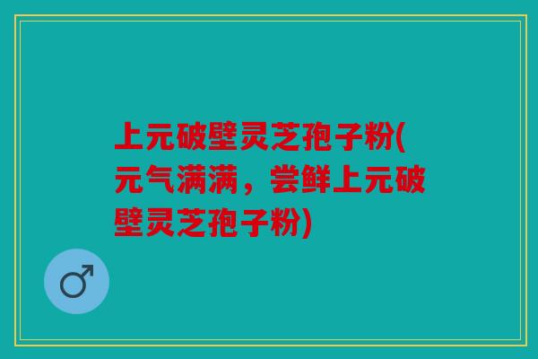 上元破壁灵芝孢子粉(元气满满，尝鲜上元破壁灵芝孢子粉)