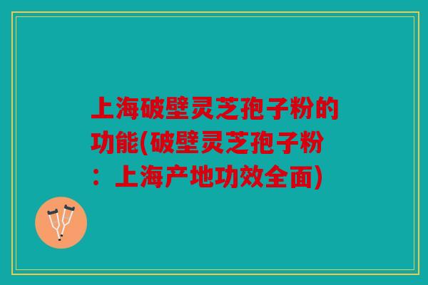 上海破壁灵芝孢子粉的功能(破壁灵芝孢子粉：上海产地功效全面)
