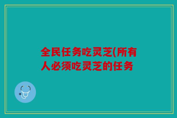 全民任务吃灵芝(所有人必须吃灵芝的任务