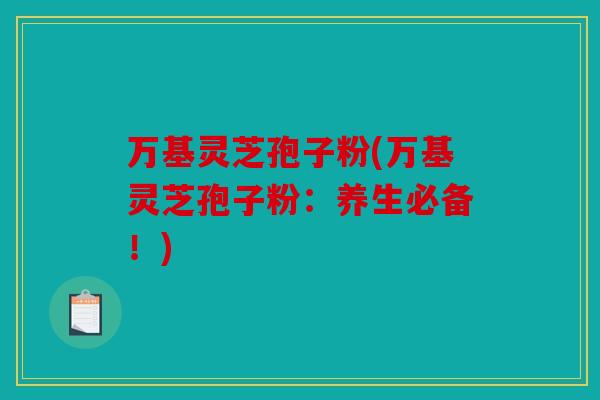 万基灵芝孢子粉(万基灵芝孢子粉：养生必备！)