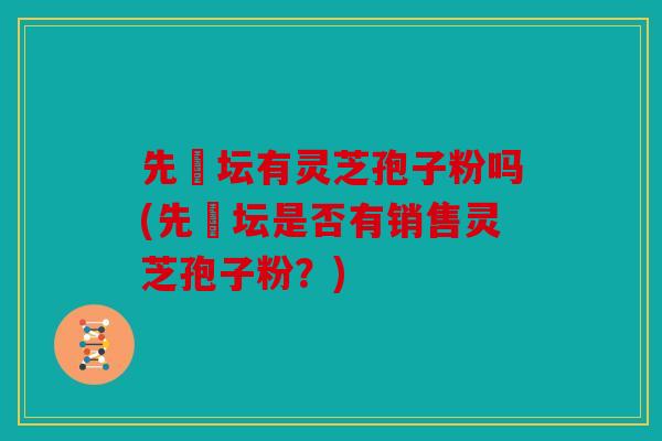 先秾坛有灵芝孢子粉吗(先秾坛是否有销售灵芝孢子粉？)