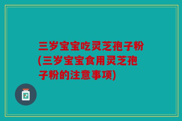 三岁宝宝吃灵芝孢子粉(三岁宝宝食用灵芝孢子粉的注意事项)