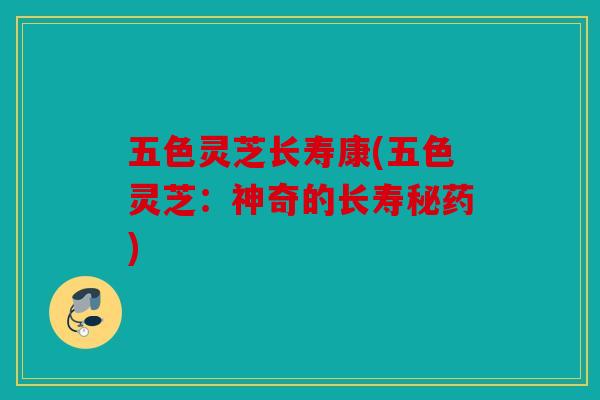 五色灵芝长寿康(五色灵芝：神奇的长寿秘药)