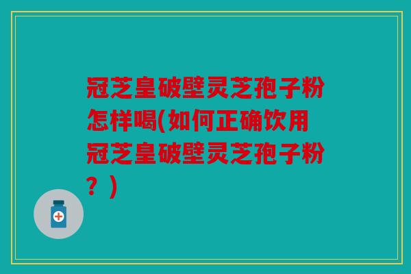冠芝皇破壁灵芝孢子粉怎样喝(如何正确饮用冠芝皇破壁灵芝孢子粉？)