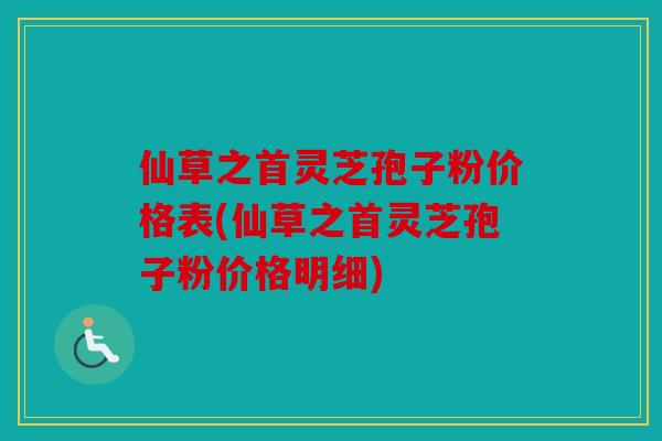 仙草之首灵芝孢子粉价格表(仙草之首灵芝孢子粉价格明细)