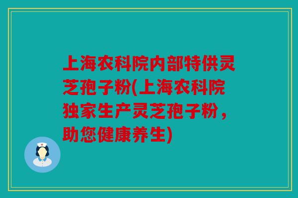 上海农科院内部特供灵芝孢子粉(上海农科院独家生产灵芝孢子粉，助您健康养生)