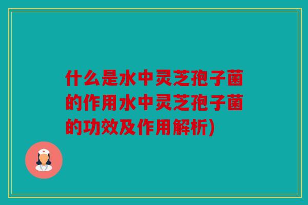 什么是水中灵芝孢子菌的作用水中灵芝孢子菌的功效及作用解析)