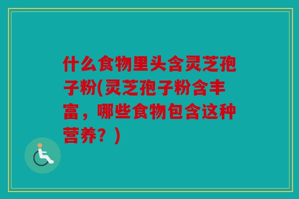 什么食物里头含灵芝孢子粉(灵芝孢子粉含丰富，哪些食物包含这种营养？)
