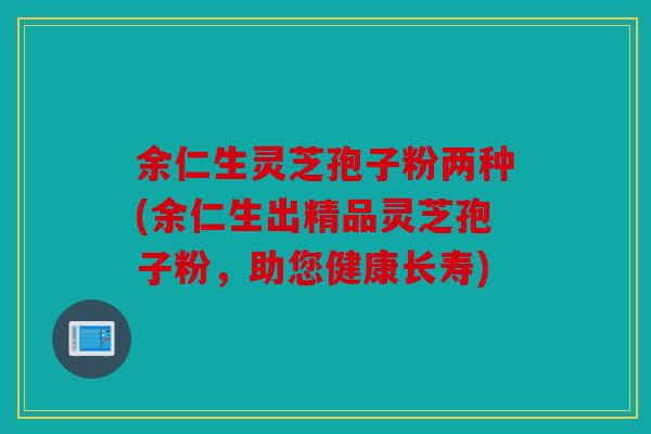 余仁生灵芝孢子粉两种(余仁生出精品灵芝孢子粉，助您健康长寿)
