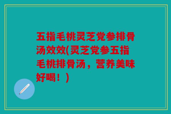 五指毛桃灵芝党参排骨汤效效(灵芝党参五指毛桃排骨汤，营养美味好喝！)