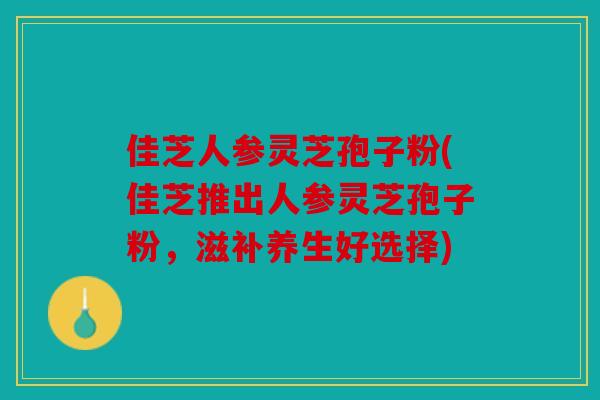 佳芝人参灵芝孢子粉(佳芝推出人参灵芝孢子粉，滋补养生好选择)