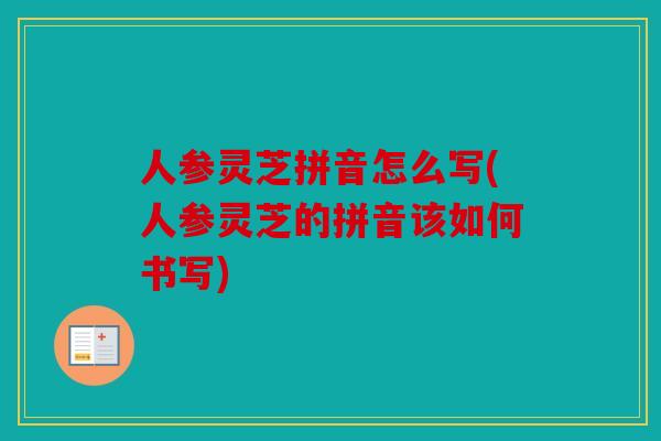 人参灵芝拼音怎么写(人参灵芝的拼音该如何书写)