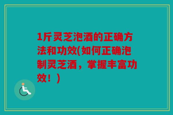 1斤灵芝泡酒的正确方法和功效(如何正确泡制灵芝酒，掌握丰富功效！)