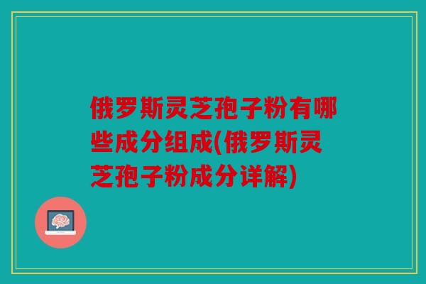 俄罗斯灵芝孢子粉有哪些成分组成(俄罗斯灵芝孢子粉成分详解)
