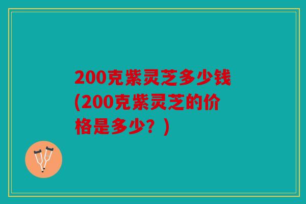 200克紫灵芝多少钱(200克紫灵芝的价格是多少？)
