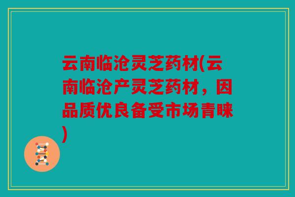 云南临沧灵芝药材(云南临沧产灵芝药材，因品质优良备受市场青睐)