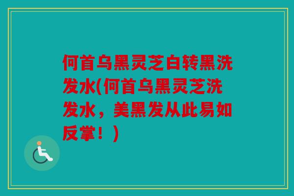 何首乌黑灵芝白转黑洗发水(何首乌黑灵芝洗发水，美黑发从此易如反掌！)