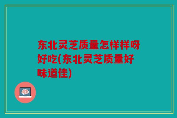 东北灵芝质量怎样样呀好吃(东北灵芝质量好味道佳)