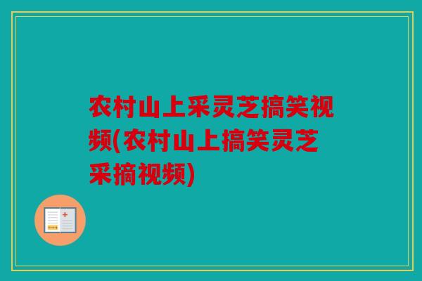 农村山上采灵芝搞笑视频(农村山上搞笑灵芝采摘视频)