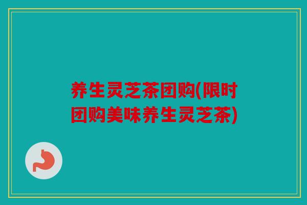 养生灵芝茶团购(限时团购美味养生灵芝茶)