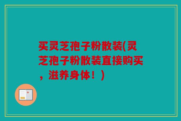 买灵芝孢子粉散装(灵芝孢子粉散装直接购买，滋养身体！)