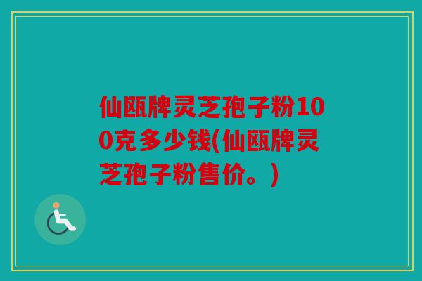 仙瓯牌灵芝孢子粉100克多少钱(仙瓯牌灵芝孢子粉售价。)