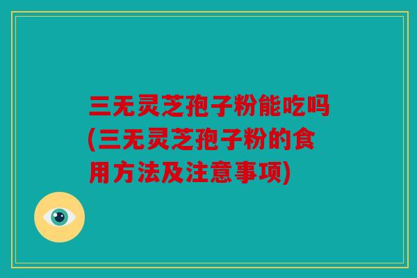 三无灵芝孢子粉能吃吗(三无灵芝孢子粉的食用方法及注意事项)