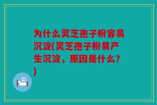 为什么灵芝孢子粉容易沉淀(灵芝孢子粉易产生沉淀，原因是什么？)