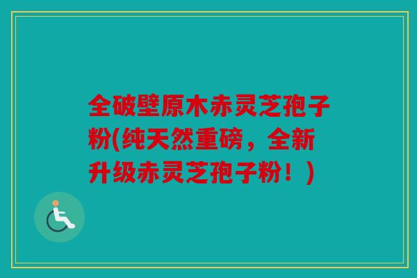 全破壁原木赤灵芝孢子粉(纯天然重磅，全新升级赤灵芝孢子粉！)