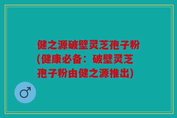 健之源破壁灵芝孢子粉(健康必备：破壁灵芝孢子粉由健之源推出)