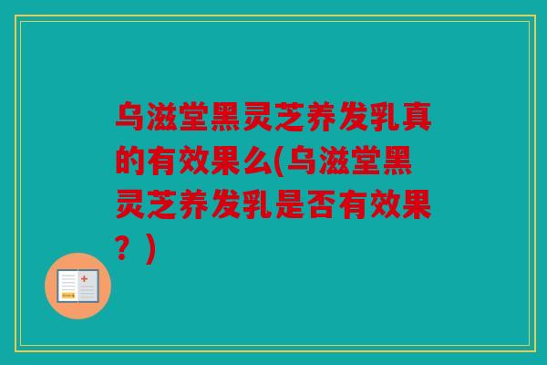 乌滋堂黑灵芝养发乳真的有效果么(乌滋堂黑灵芝养发乳是否有效果？)