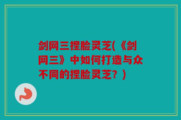 剑网三捏脸灵芝(《剑网三》中如何打造与众不同的捏脸灵芝？)