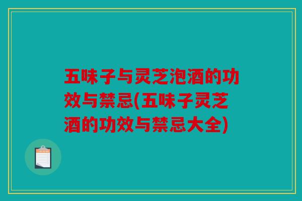 五味子与灵芝泡酒的功效与禁忌(五味子灵芝酒的功效与禁忌大全)