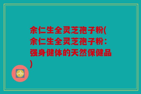 余仁生全灵芝孢子粉(余仁生全灵芝孢子粉：强身健体的天然保健品)