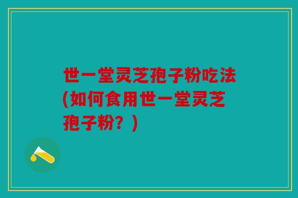 世一堂灵芝孢子粉吃法(如何食用世一堂灵芝孢子粉？)