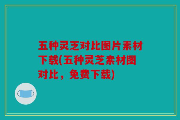 五种灵芝对比图片素材下载(五种灵芝素材图对比，免费下载)