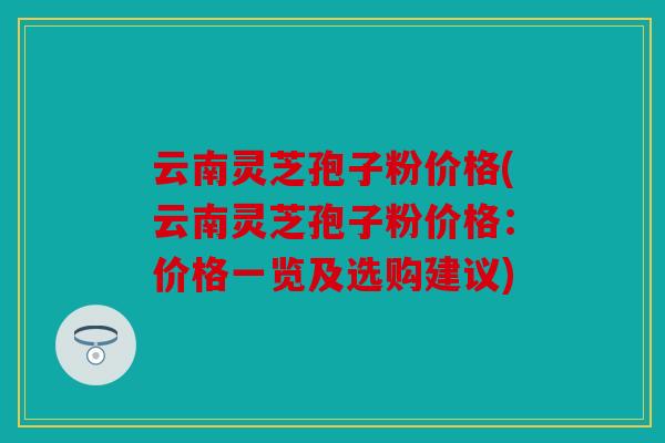云南灵芝孢子粉价格(云南灵芝孢子粉价格：价格一览及选购建议)